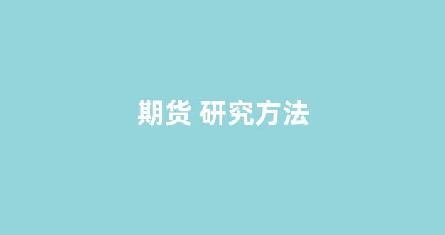 期货 研究方法(如何进行期货研究)_https://www.taocizhiliang.com_装修流程_第1张
